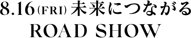 8月16(fri) 未来につながる ROAD SHOW